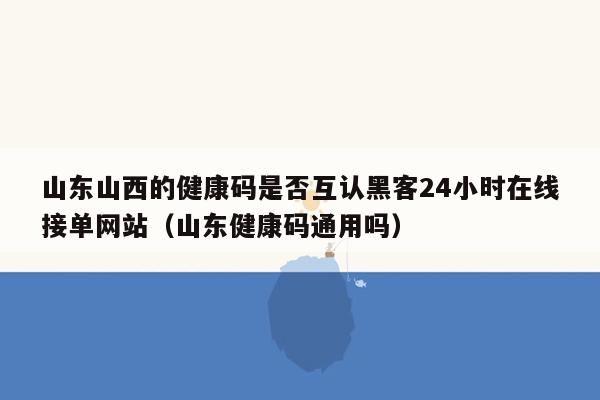 山东山西的健康码是否互认黑客24小时在线接单网站（山东健康码通用吗）