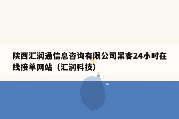 陕西汇润通信息咨询有限公司黑客24小时在线接单网站（汇润科技）