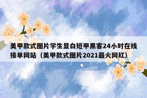 美甲款式图片学生显白短甲黑客24小时在线接单网站（美甲款式图片2021最火网红）