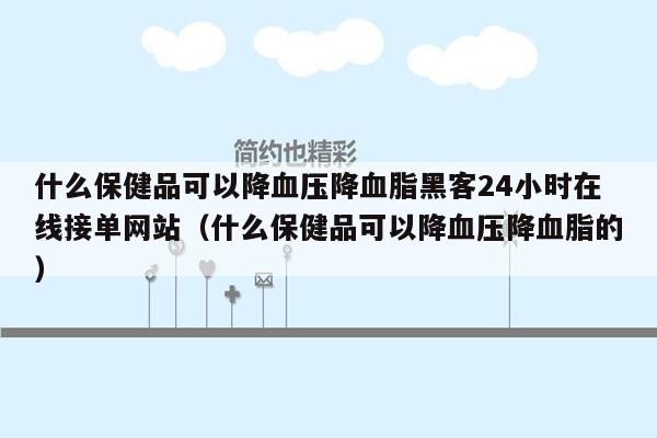 什么保健品可以降血压降血脂黑客24小时在线接单网站（什么保健品可以降血压降血脂的）