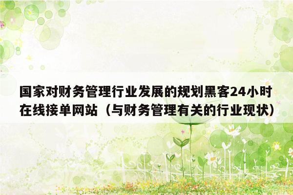 国家对财务管理行业发展的规划黑客24小时在线接单网站（与财务管理有关的行业现状）