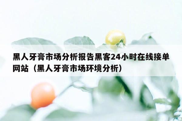 黑人牙膏市场分析报告黑客24小时在线接单网站（黑人牙膏市场环境分析）