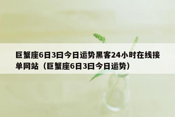 巨蟹座6日3曰今日运势黑客24小时在线接单网站（巨蟹座6日3曰今日运势）