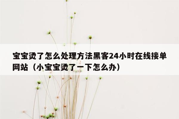 宝宝烫了怎么处理方法黑客24小时在线接单网站（小宝宝烫了一下怎么办）