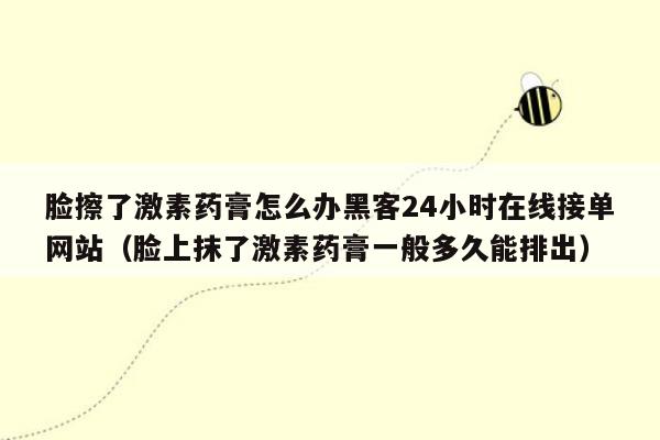 脸擦了激素药膏怎么办黑客24小时在线接单网站（脸上抹了激素药膏一般多久能排出）