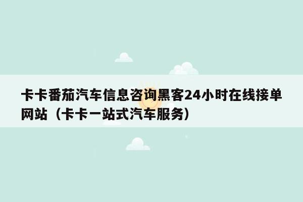 卡卡番茄汽车信息咨询黑客24小时在线接单网站（卡卡一站式汽车服务）