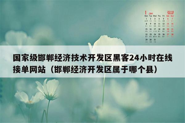 国家级邯郸经济技术开发区黑客24小时在线接单网站（邯郸经济开发区属于哪个县）