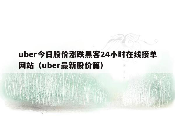 uber今日股价涨跌黑客24小时在线接单网站（uber最新股价篇）