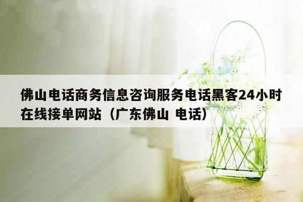 佛山电话商务信息咨询服务电话黑客24小时在线接单网站（广东佛山 电话）