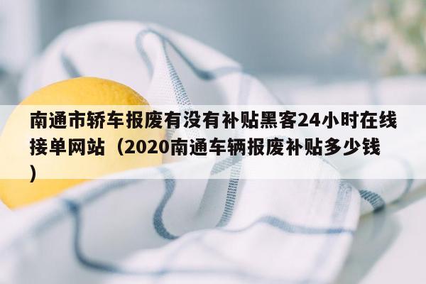 南通市轿车报废有没有补贴黑客24小时在线接单网站（2020南通车辆报废补贴多少钱）