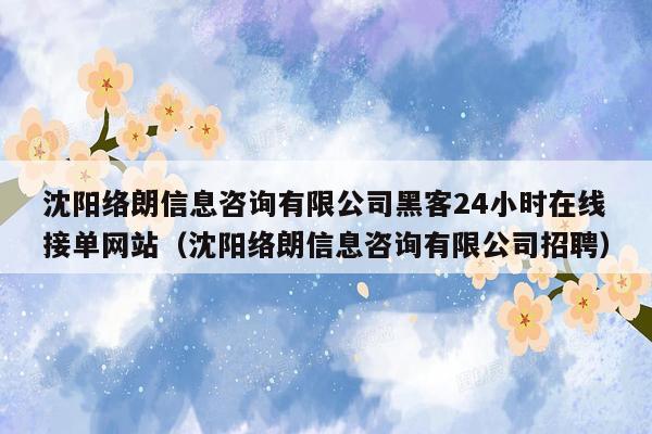 沈阳络朗信息咨询有限公司黑客24小时在线接单网站（沈阳络朗信息咨询有限公司招聘）