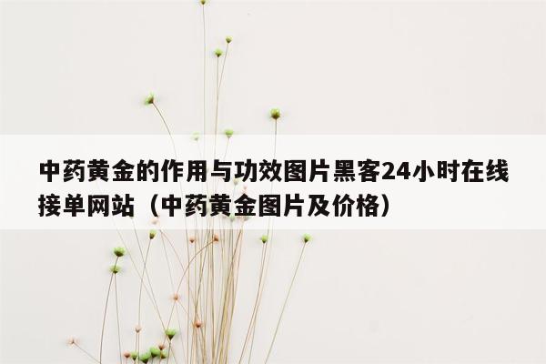 中药黄金的作用与功效图片黑客24小时在线接单网站（中药黄金图片及价格）