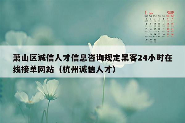 萧山区诚信人才信息咨询规定黑客24小时在线接单网站（杭州诚信人才）