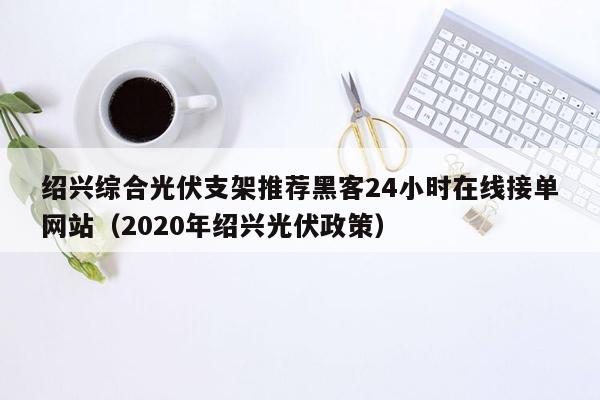 绍兴综合光伏支架推荐黑客24小时在线接单网站（2020年绍兴光伏政策）