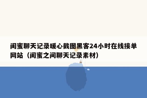 闺蜜聊天记录暖心截图黑客24小时在线接单网站（闺蜜之间聊天记录素材）