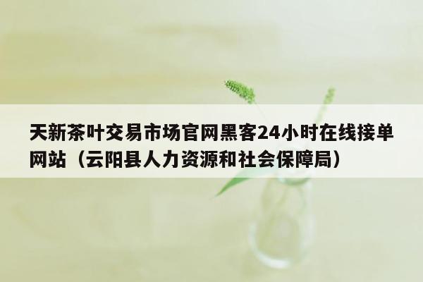 天新茶叶交易市场官网黑客24小时在线接单网站（云阳县人力资源和社会保障局）