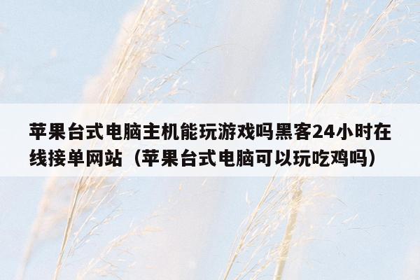 苹果台式电脑主机能玩游戏吗黑客24小时在线接单网站（苹果台式电脑可以玩吃鸡吗）