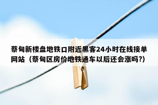 蔡甸新楼盘地铁口附近黑客24小时在线接单网站（蔡甸区房价地铁通车以后还会涨吗?）