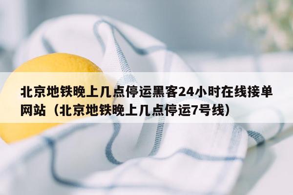 北京地铁晚上几点停运黑客24小时在线接单网站（北京地铁晚上几点停运7号线）