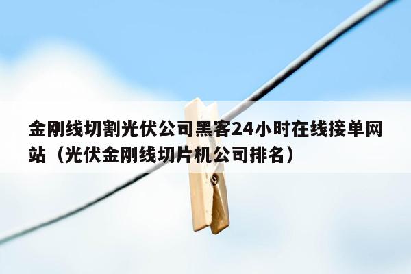 金刚线切割光伏公司黑客24小时在线接单网站（光伏金刚线切片机公司排名）