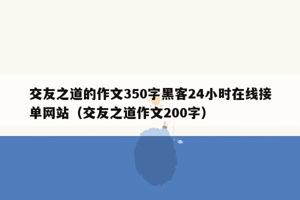 交友之道的作文350字黑客24小时在线接单网站（交友之道作文200字）