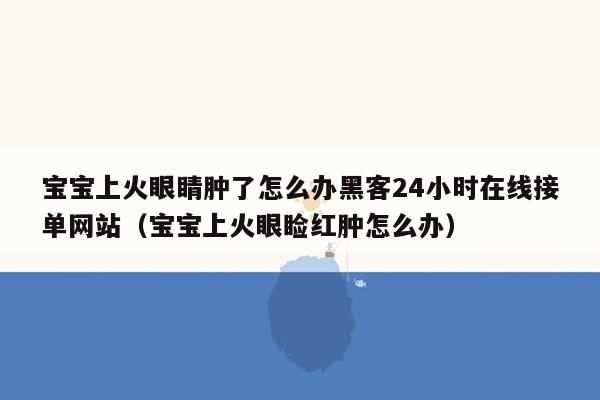 宝宝上火眼睛肿了怎么办黑客24小时在线接单网站（宝宝上火眼睑红肿怎么办）