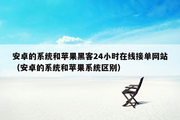 安卓的系统和苹果黑客24小时在线接单网站（安卓的系统和苹果系统区别）