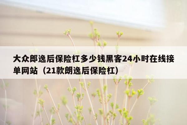 大众郎逸后保险杠多少钱黑客24小时在线接单网站（21款朗逸后保险杠）