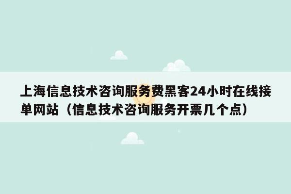 上海信息技术咨询服务费黑客24小时在线接单网站（信息技术咨询服务开票几个点）