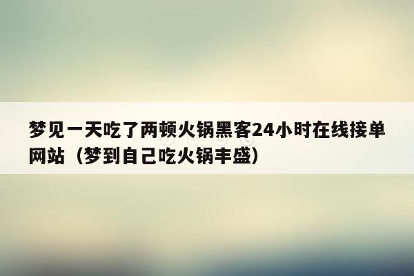 梦见一天吃了两顿火锅黑客24小时在线接单网站（梦到自己吃火锅丰盛）