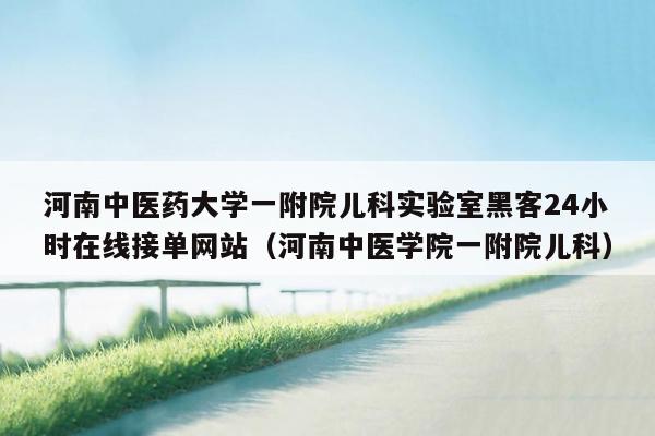 河南中医药大学一附院儿科实验室黑客24小时在线接单网站（河南中医学院一附院儿科）