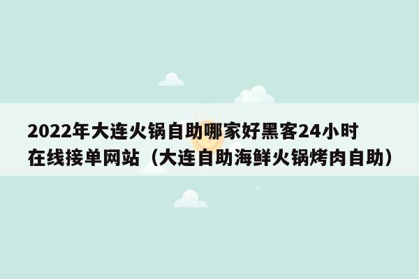 2022年大连火锅自助哪家好黑客24小时在线接单网站（大连自助海鲜火锅烤肉自助）