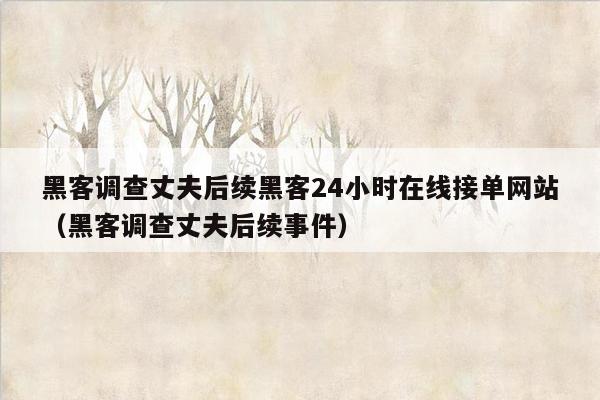 黑客调查丈夫后续黑客24小时在线接单网站（黑客调查丈夫后续事件）