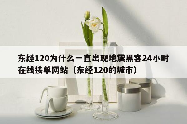 东经120为什么一直出现地震黑客24小时在线接单网站（东经120的城市）