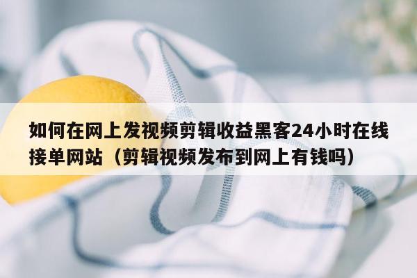 如何在网上发视频剪辑收益黑客24小时在线接单网站（剪辑视频发布到网上有钱吗）