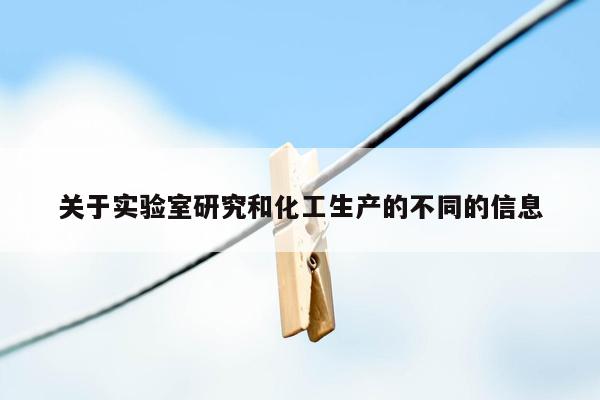 关于实验室研究和化工生产的不同的信息