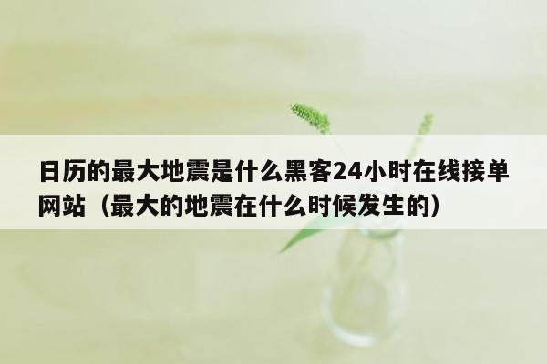 日历的最大地震是什么黑客24小时在线接单网站（最大的地震在什么时候发生的）