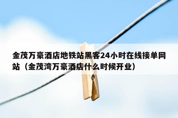 金茂万豪酒店地铁站黑客24小时在线接单网站（金茂湾万豪酒店什么时候开业）