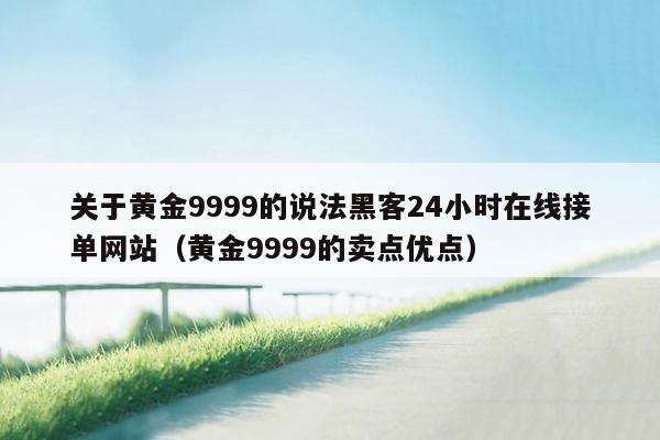 关于黄金9999的说法黑客24小时在线接单网站（黄金9999的卖点优点）