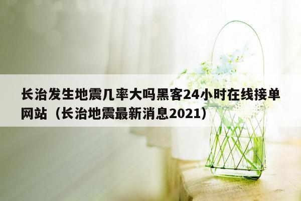 长治发生地震几率大吗黑客24小时在线接单网站（长治地震最新消息2021）