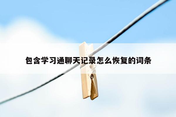 包含学习通聊天记录怎么恢复的词条