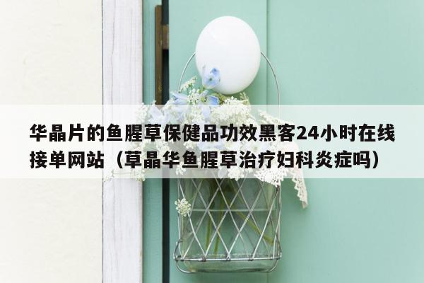 华晶片的鱼腥草保健品功效黑客24小时在线接单网站（草晶华鱼腥草治疗妇科炎症吗）