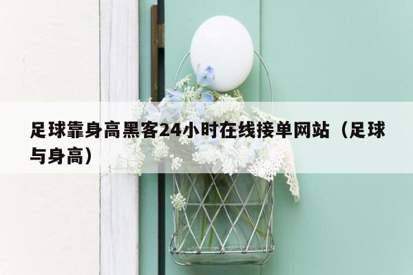 足球靠身高黑客24小时在线接单网站（足球与身高）