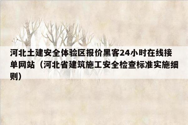 河北土建安全体验区报价黑客24小时在线接单网站（河北省建筑施工安全检查标准实施细则）