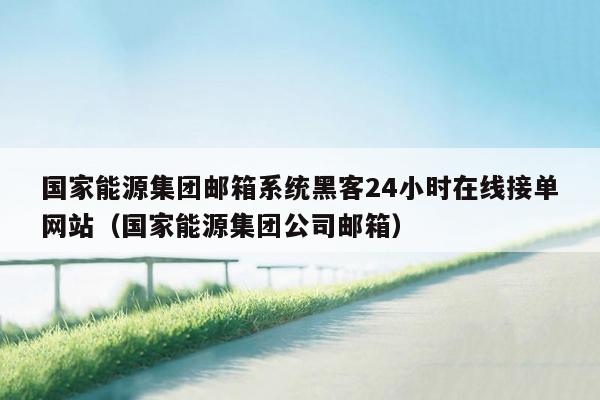 国家能源集团邮箱系统黑客24小时在线接单网站（国家能源集团公司邮箱）