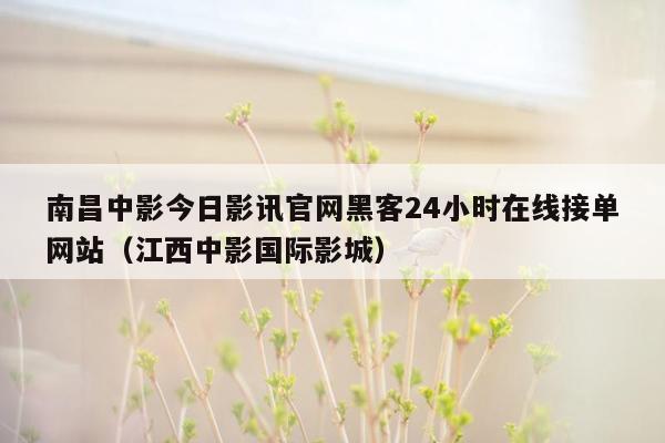 南昌中影今日影讯官网黑客24小时在线接单网站（江西中影国际影城）