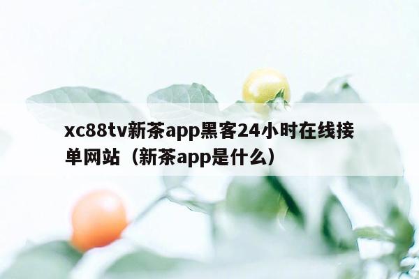 xc88tv新茶app黑客24小时在线接单网站（新茶app是什么）