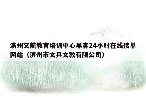 滨州文航教育培训中心黑客24小时在线接单网站（滨州市文具文教有限公司）