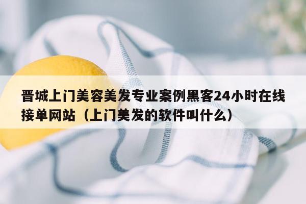 晋城上门美容美发专业案例黑客24小时在线接单网站（上门美发的软件叫什么）