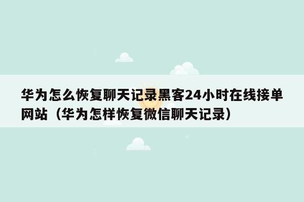 华为怎么恢复聊天记录黑客24小时在线接单网站（华为怎样恢复微信聊天记录）